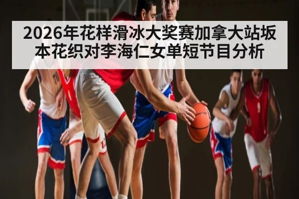 2026年花样滑冰大奖赛加拿大站坂本花织对李海仁女单短节目分析